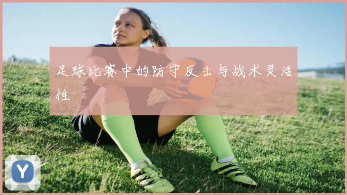 足球比赛中的防守反击与战术灵活性