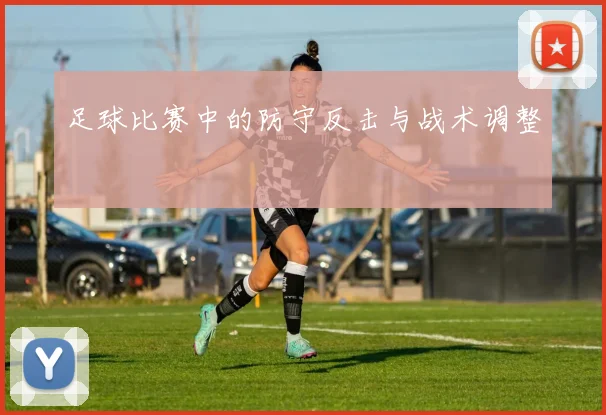 足球比赛中的防守反击与战术调整