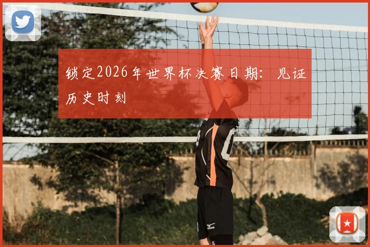 锁定2026年世界杯决赛日期：见证历史时刻