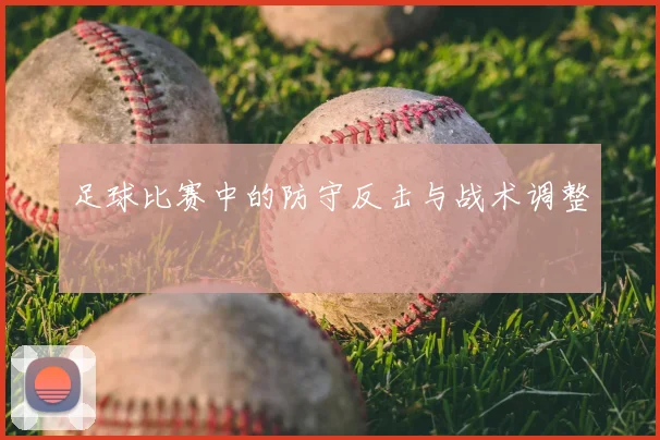足球比赛中的防守反击与战术调整
