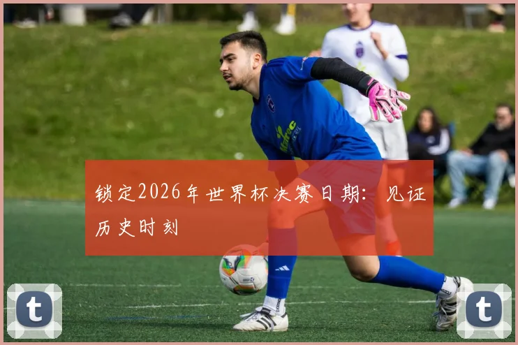 锁定2026年世界杯决赛日期:见证历史时刻