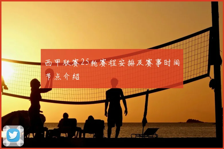 西甲联赛25轮赛程安排及赛事时间节点介绍